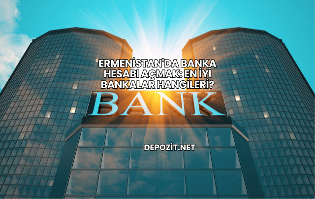 Ermenistan'da Banka Hesabı Açmak: En İyi Bankalar Hangileri?