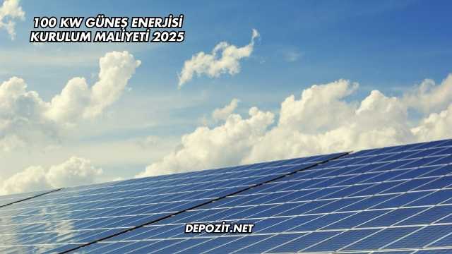 100 kW Güneş Enerjisi Kurulum Maliyeti 2025