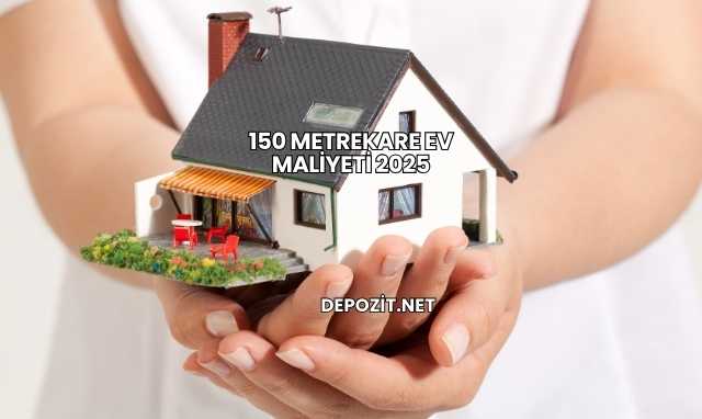 150 Metrekare Ev Maliyeti 2025