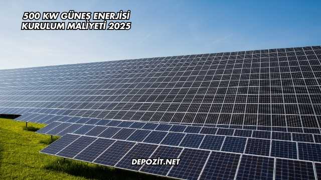500 kW Güneş Enerjisi Kurulum Maliyeti 2025