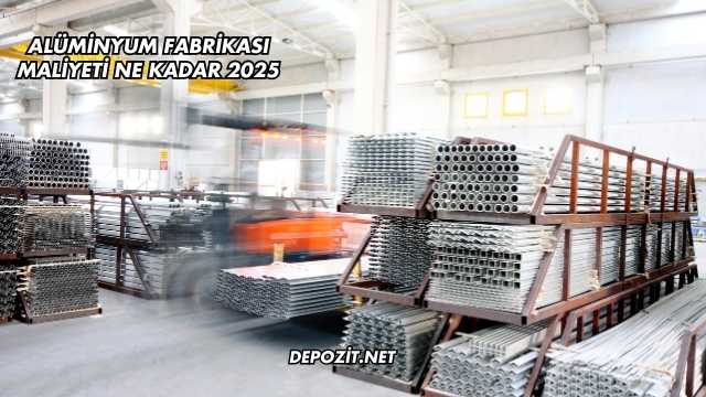 Alüminyum Fabrikası Maliyeti Ne Kadar 2025