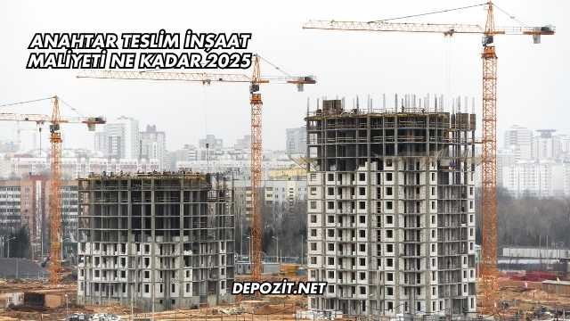 Anahtar Teslim İnşaat Maliyeti Ne Kadar 2025