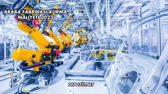 Araba Fabrikası Kurma Maliyeti 2025