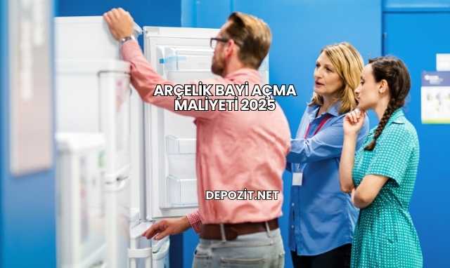 Arçelik Bayi Açma Maliyeti 2025