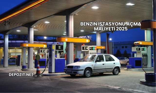 Benzin İstasyonu Açma Maliyeti 2025
