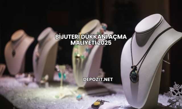 Bijuteri Dükkanı Açma Maliyeti 2025