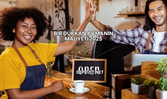 Bir Dükkan Açmanın Maliyeti 2025