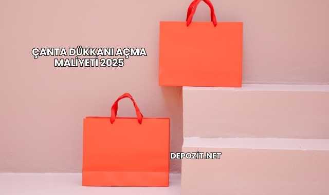 Çanta Dükkanı Açma Maliyeti 2025