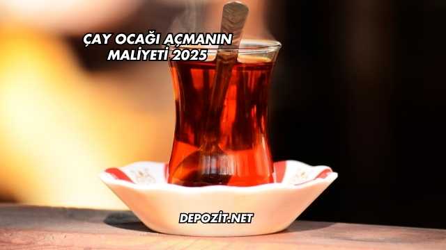 Çay Ocağı Açmanın Maliyeti 2025