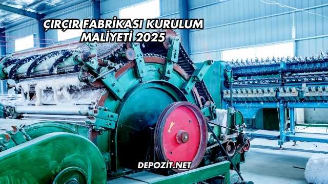 Çırçır Fabrikası Kurulum Maliyeti 2025