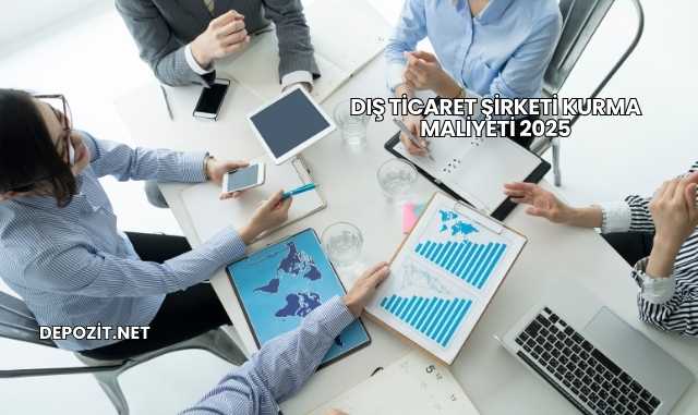 Dış Ticaret Şirketi Kurma Maliyeti 2025