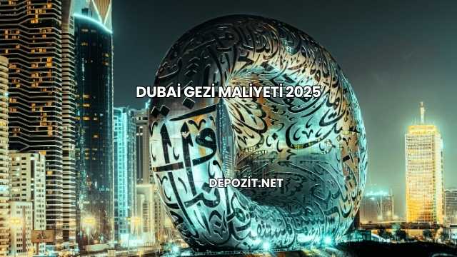 Dubai Gezi Maliyeti 2025