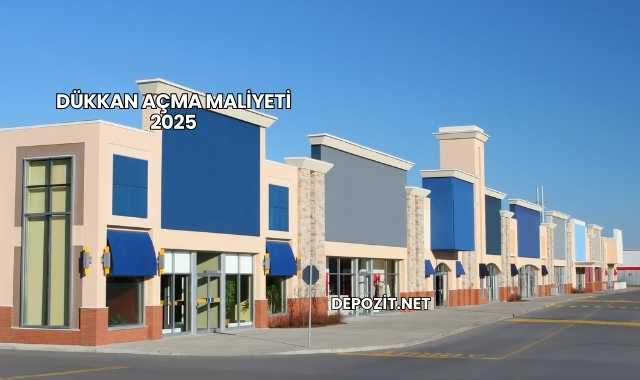 Dükkan Açma Maliyeti 2025