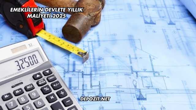 Emeklilerin Devlete Yıllık Maliyeti 2025