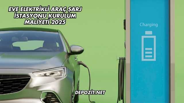 Eve Elektrikli Araç Şarj İstasyonu Kurulum Maliyeti 2025