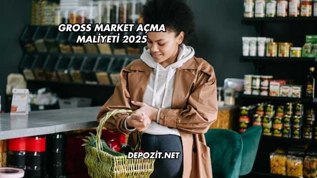 Gross Market Açma Maliyeti 2025