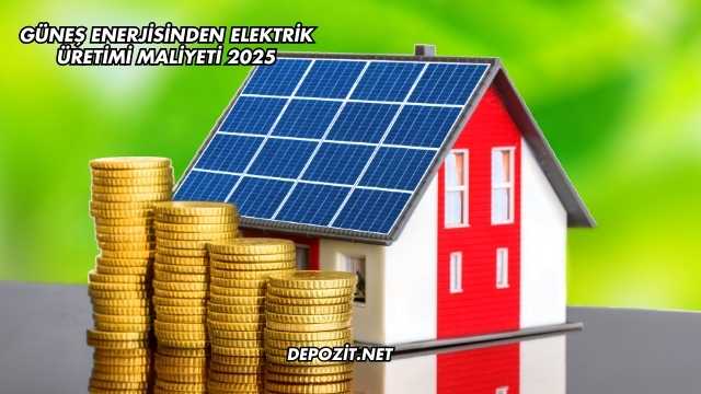 Güneş Enerjisinden Elektrik Üretimi Maliyeti 2025