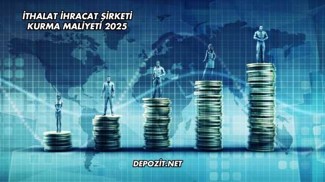 İthalat İhracat Şirketi Kurma Maliyeti 2025