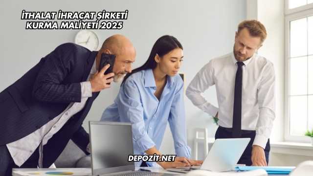 İthalat İhracat Şirketi Kurma Maliyeti 2025