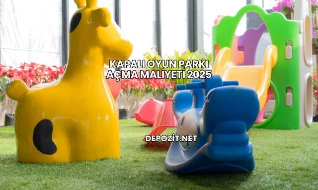 Kapalı Oyun Parkı Açma Maliyeti 2025