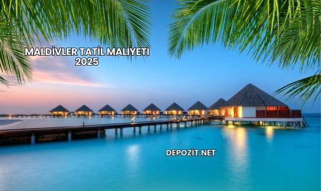 Maldivler Tatil Maliyeti 2025