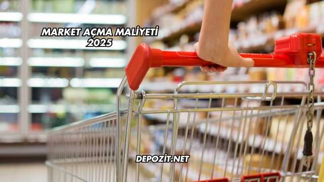 Market Açma Maliyeti 2025