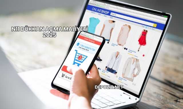 N11 Dükkan Açma Maliyeti 2025