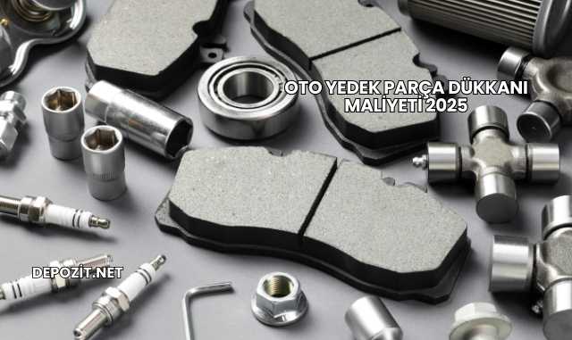 Oto Yedek Parça Dükkanı Maliyeti 2025