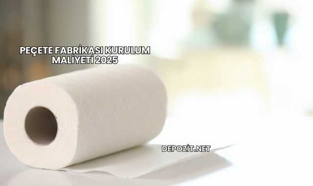 Peçete Fabrikası Kurulum Maliyeti 2025