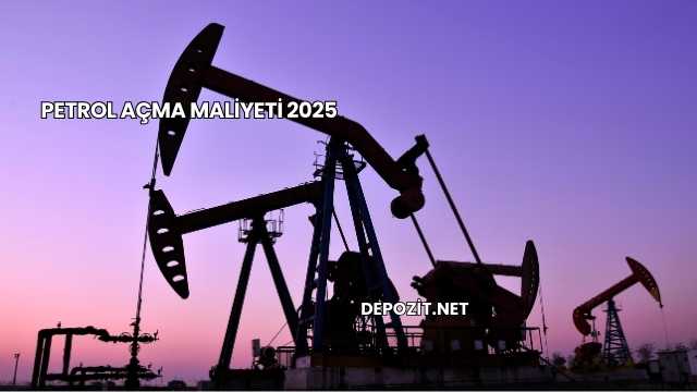 Petrol Açma Maliyeti 2025