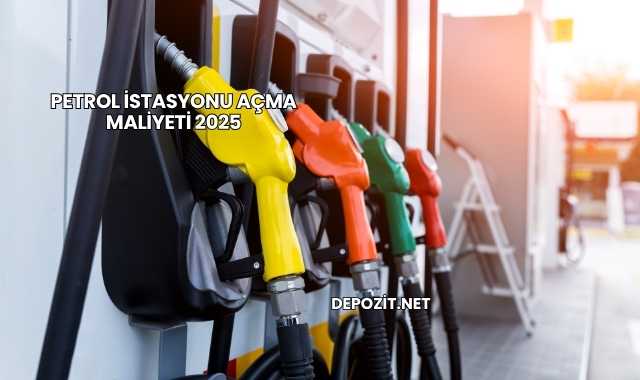 Petrol İstasyonu Açma Maliyeti 2025