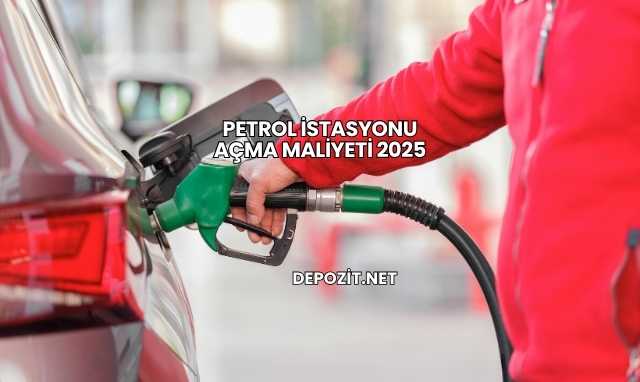 Petrol İstasyonu Açma Maliyeti 2025