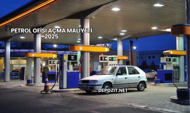 Petrol Ofisi Açma Maliyeti 2025
