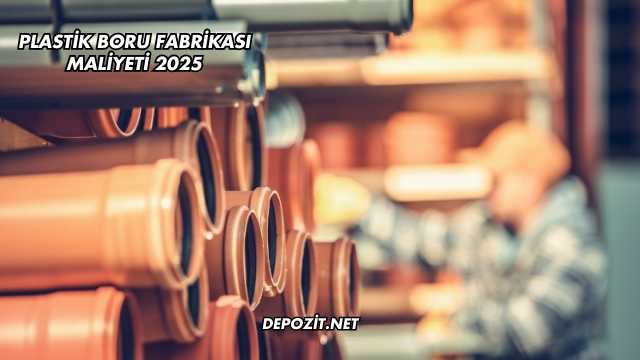 Plastik Boru Fabrikası Maliyeti 2025