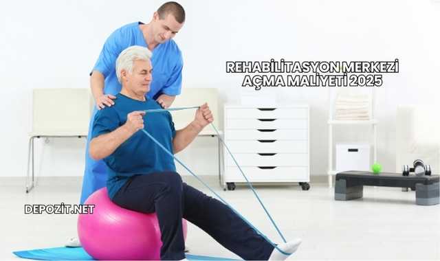 Rehabilitasyon Merkezi Açma Maliyeti 2025