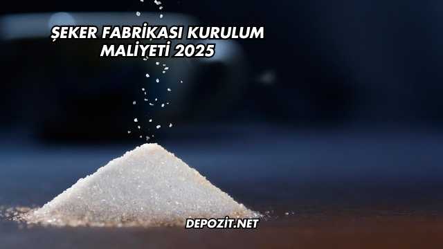 Şeker Fabrikası Kurulum Maliyeti 2025