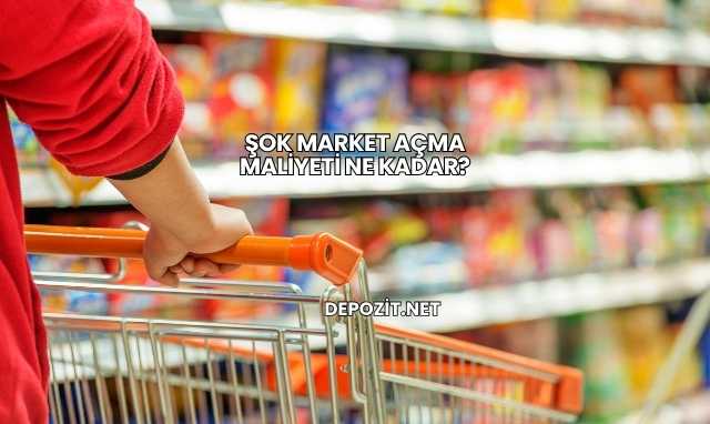 Şok Market Açma Maliyeti Ne Kadar?