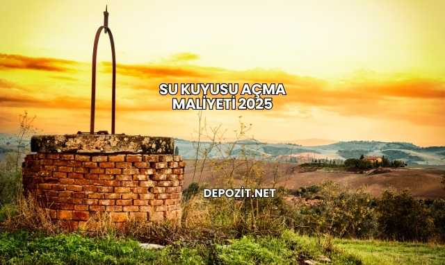 Su Kuyusu Açma Maliyeti 2025
