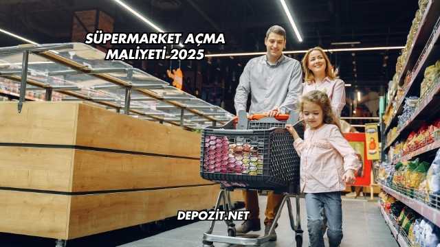 Süpermarket Açma Maliyeti 2025