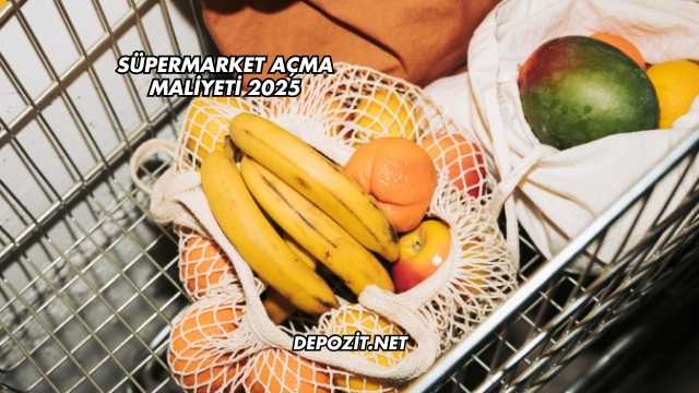 Süpermarket Açma Maliyeti 2025