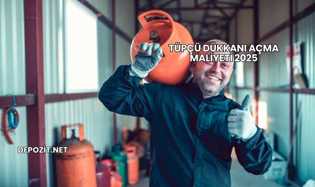 Tüpçü Dükkanı Açma Maliyeti 2025