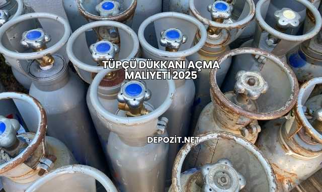 Tüpçü Dükkanı Açma Maliyeti 2025