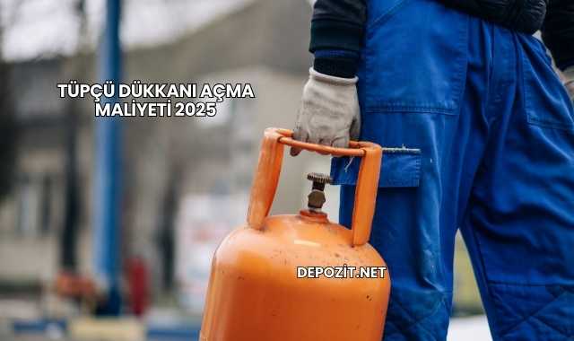 Tüpçü Dükkanı Açma Maliyeti 2025