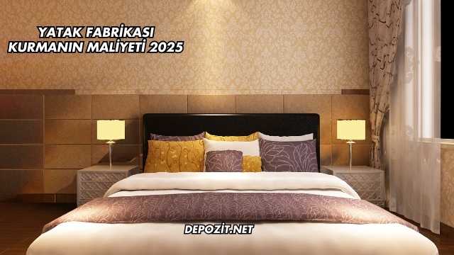 Yatak Fabrikası Kurmanın Maliyeti 2025