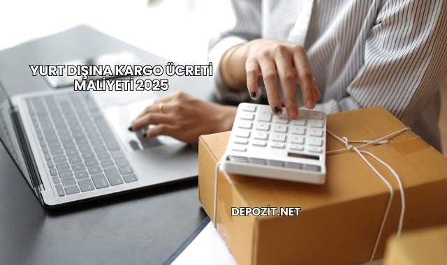 Yurt Dışına Kargo Ücreti Maliyeti 2025