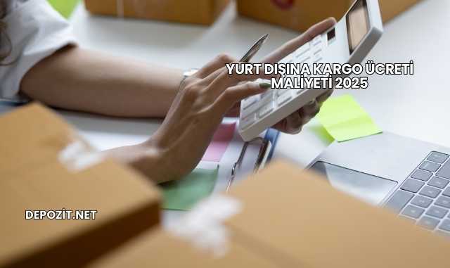 Yurt Dışına Kargo Ücreti Maliyeti 2025