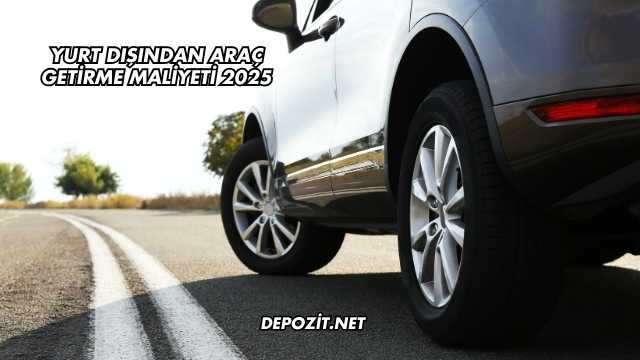 Yurt Dışından Araç Getirme Maliyeti 2025