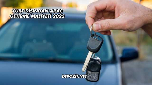 Yurt Dışından Araç Getirme Maliyeti 2025