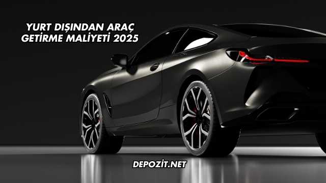 Yurt Dışından Araç Getirme Maliyeti 2025