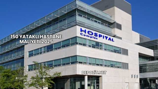 150 Yataklı Hastane Maliyeti 2025